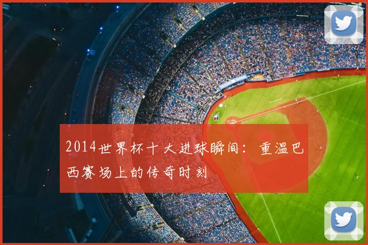 2014世界杯十大进球瞬间：重温巴西赛场上的传奇时刻