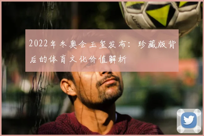 2022年冬奥会玉玺发布：珍藏版背后的体育文化价值解析