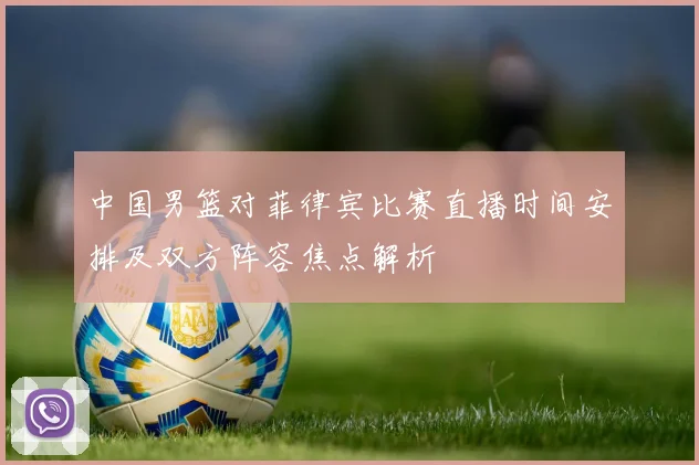 中国男篮对菲律宾比赛直播时间安排及双方阵容焦点解析