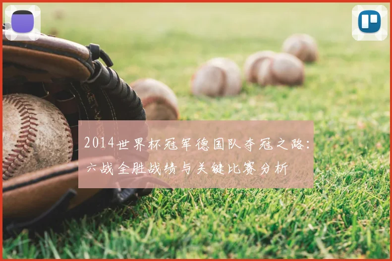 2014世界杯冠军德国队夺冠之路：六战全胜战绩与关键比赛分析