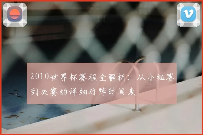 2010世界杯赛程全解析：从小组赛到决赛的详细对阵时间表
