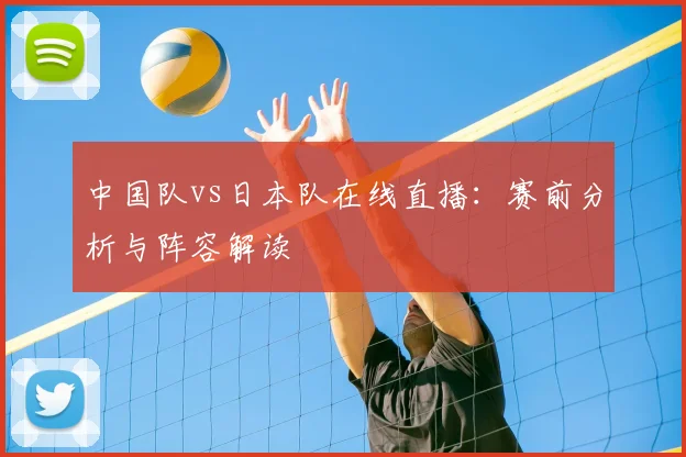中国队vs日本队在线直播:赛前分析与阵容解读