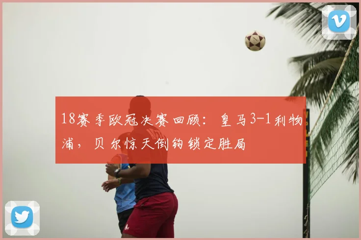 18赛季欧冠决赛回顾：皇马3-1利物浦，贝尔惊天倒钩锁定胜局