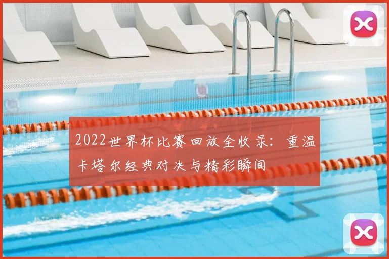 2022世界杯比赛回放全收录：重温卡塔尔经典对决与精彩瞬间