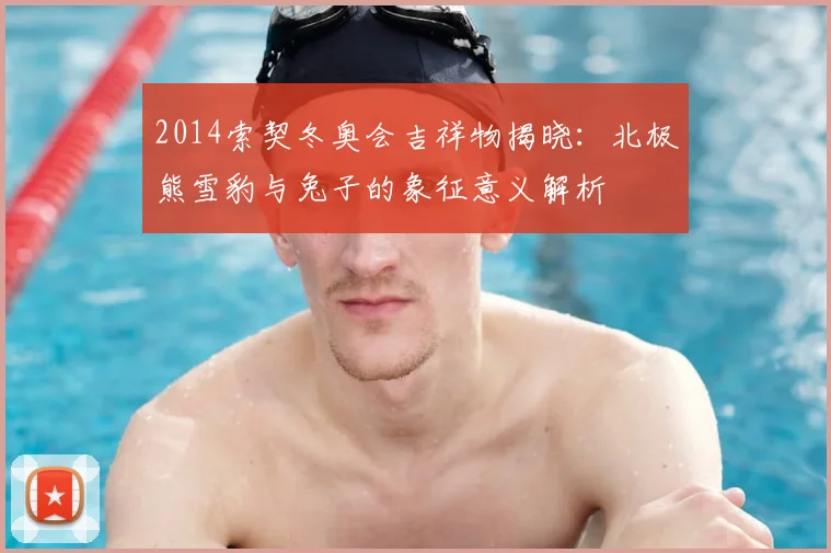 2014索契冬奥会吉祥物揭晓：北极熊雪豹与兔子的象征意义解析