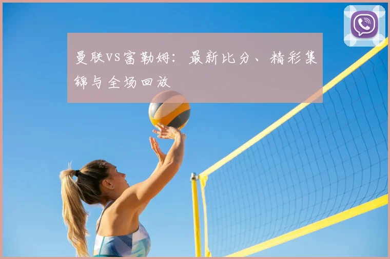 曼联vs富勒姆:最新比分、精彩集锦与全场回放