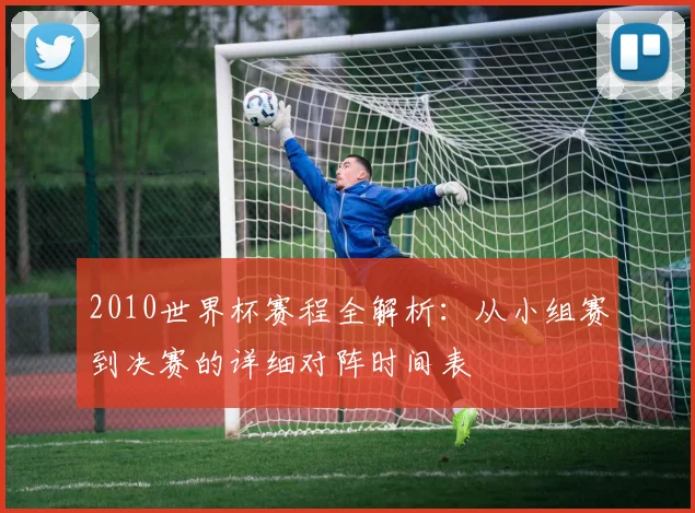 2010世界杯赛程全解析：从小组赛到决赛的详细对阵时间表